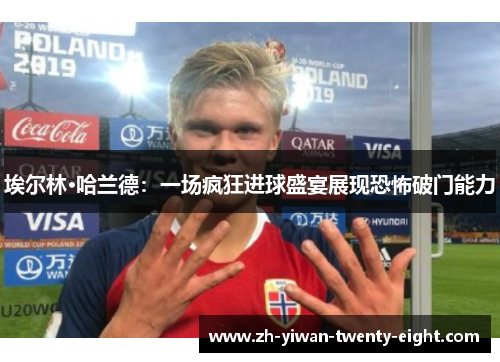 埃尔林·哈兰德:一场疯狂进球盛宴展现恐怖破门能力 埃尔林·哈兰德:一场疯狂进球盛宴展现恐怖破门能力
