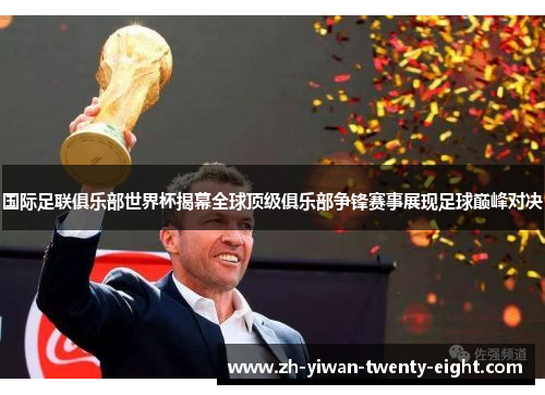 国际足联俱乐部世界杯揭幕全球顶级俱乐部争锋赛事展现足球巅峰对决