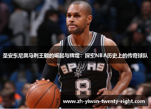 圣安东尼奥马刺王朝的崛起与辉煌:探索NBA历史上的传奇球队 圣安东尼奥马刺王朝的崛起与辉煌:探索NBA历史上的传奇球队