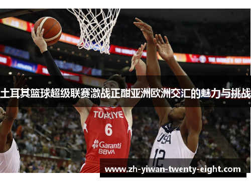 土耳其篮球超级联赛激战正酣亚洲欧洲交汇的魅力与挑战