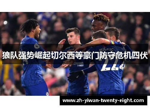 狼队强势崛起切尔西等豪门防守危机四伏